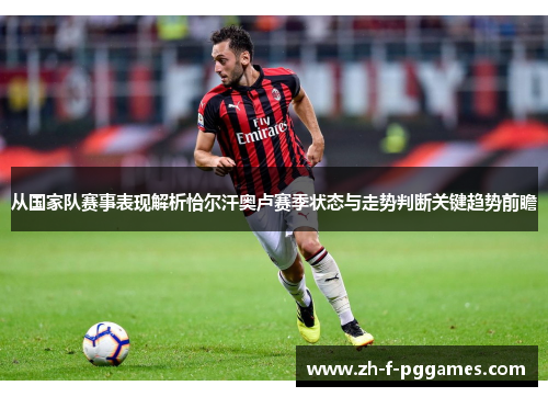 从国家队赛事表现解析恰尔汗奥卢赛季状态与走势判断关键趋势前瞻