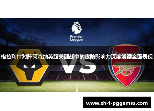 格拉利什对阵阿森纳英超关键战中的攻防影响力深度解读全面表现