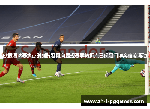 欧冠淘汰赛焦点时刻阵容风向显现赛季转折点已现豪门博弈暗流涌动