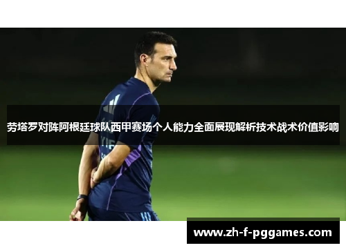 劳塔罗对阵阿根廷球队西甲赛场个人能力全面展现解析技术战术价值影响