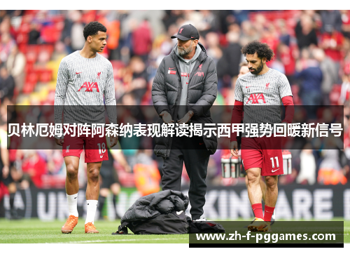 贝林厄姆对阵阿森纳表现解读揭示西甲强势回暖新信号