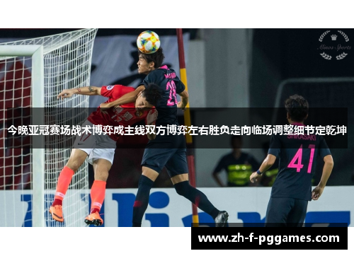 今晚亚冠赛场战术博弈成主线双方博弈左右胜负走向临场调整细节定乾坤
