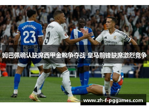 姆巴佩确认缺席西甲金靴争夺战 皇马前锋缺席激烈竞争