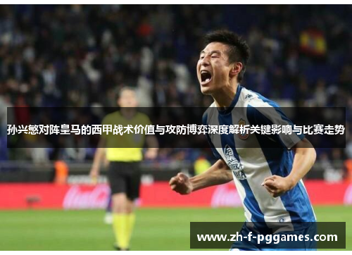 孙兴慜对阵皇马的西甲战术价值与攻防博弈深度解析关键影响与比赛走势