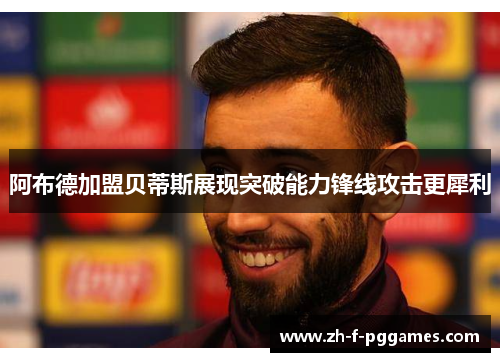 阿布德加盟贝蒂斯展现突破能力锋线攻击更犀利 阿布德加盟贝蒂斯展现突破能力锋线攻击更犀利