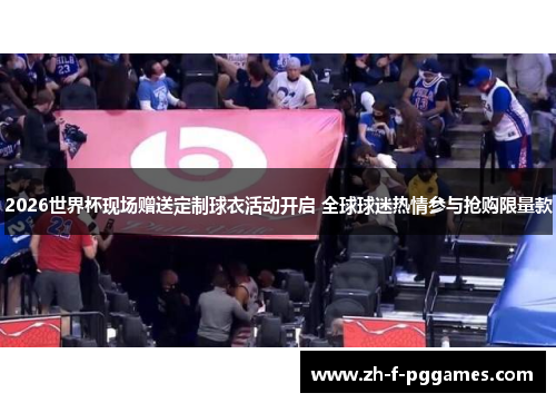 2026世界杯现场赠送定制球衣活动开启 全球球迷热情参与抢购限量款 2026世界杯现场赠送定制球衣活动开启 全球球迷热情参与抢购限量款