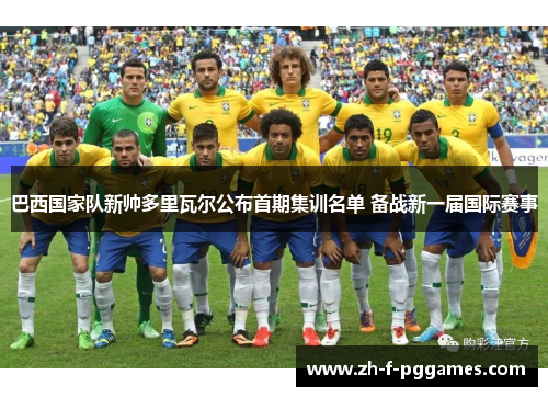 巴西国家队新帅多里瓦尔公布首期集训名单 备战新一届国际赛事