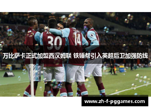 万比萨卡正式加盟西汉姆联 铁锤帮引入英超后卫加强防线