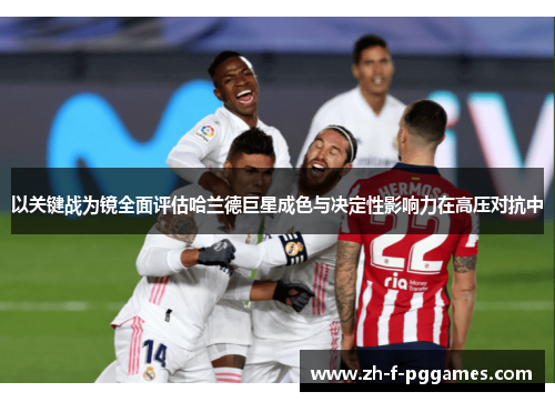 以关键战为镜全面评估哈兰德巨星成色与决定性影响力在高压对抗中