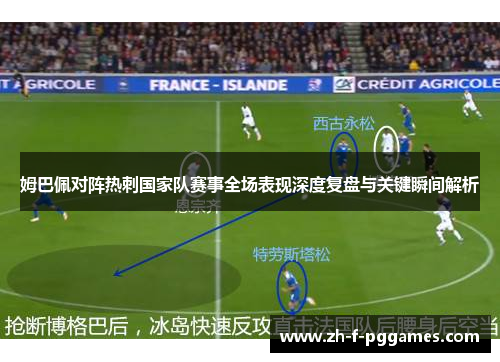 姆巴佩对阵热刺国家队赛事全场表现深度复盘与关键瞬间解析