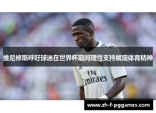 维尼修斯呼吁球迷在世界杯期间理性支持展现体育精神 维尼修斯呼吁球迷在世界杯期间理性支持展现体育精神