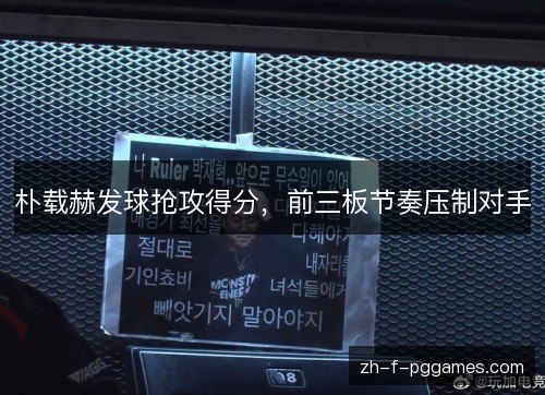 朴载赫发球抢攻得分，前三板节奏压制对手