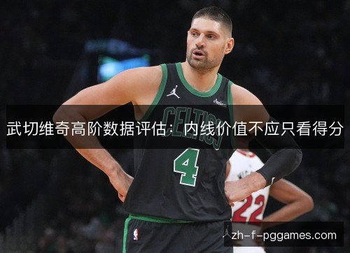 武切维奇高阶数据评估：内线价值不应只看得分