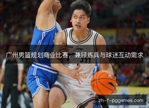 广州男篮规划商业比赛,兼顾练兵与球迷互动需求 广州男篮规划商业比赛,兼顾练兵与球迷互动需求