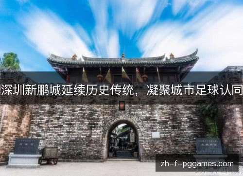 深圳新鹏城延续历史传统,凝聚城市足球认同 深圳新鹏城延续历史传统,凝聚城市足球认同
