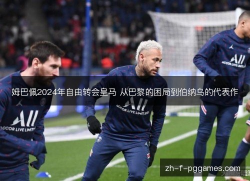 姆巴佩2024年自由转会皇马 从巴黎的困局到伯纳乌的代表作 姆巴佩2024年自由转会皇马 从巴黎的困局到伯纳乌的代表作